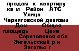 продам 2к. квартиру 55кв.м › Район ­ АТС 2 › Улица ­ 148 Черниговской девизии › Дом ­ 2 › Общая площадь ­ 55 › Цена ­ 2 000 000 - Саратовская обл., Энгельсский р-н, Энгельс г. Недвижимость » Квартиры продажа   . Саратовская обл.